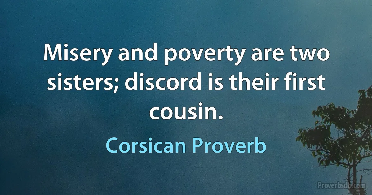 Misery and poverty are two sisters; discord is their first cousin. (Corsican Proverb)