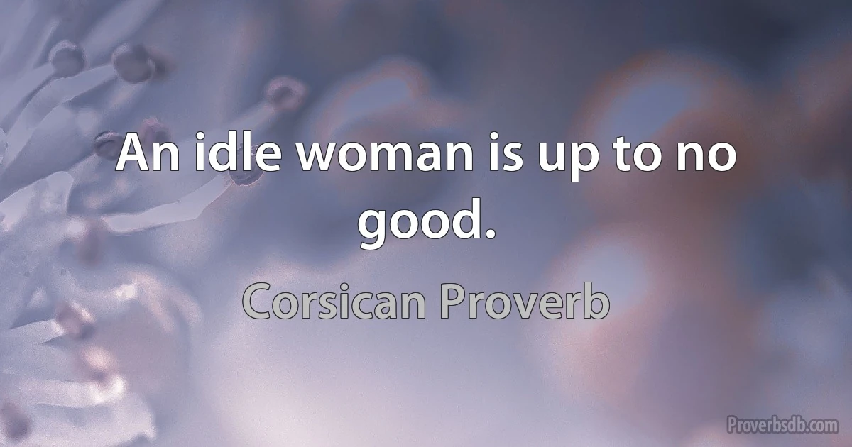 An idle woman is up to no good. (Corsican Proverb)