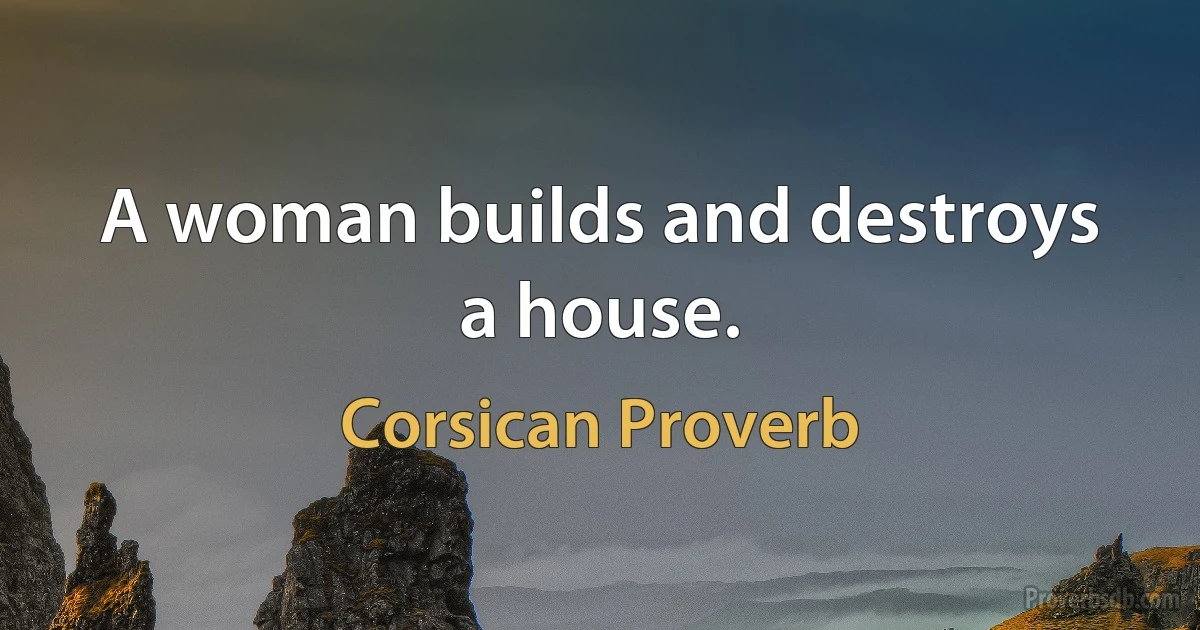 A woman builds and destroys a house. (Corsican Proverb)