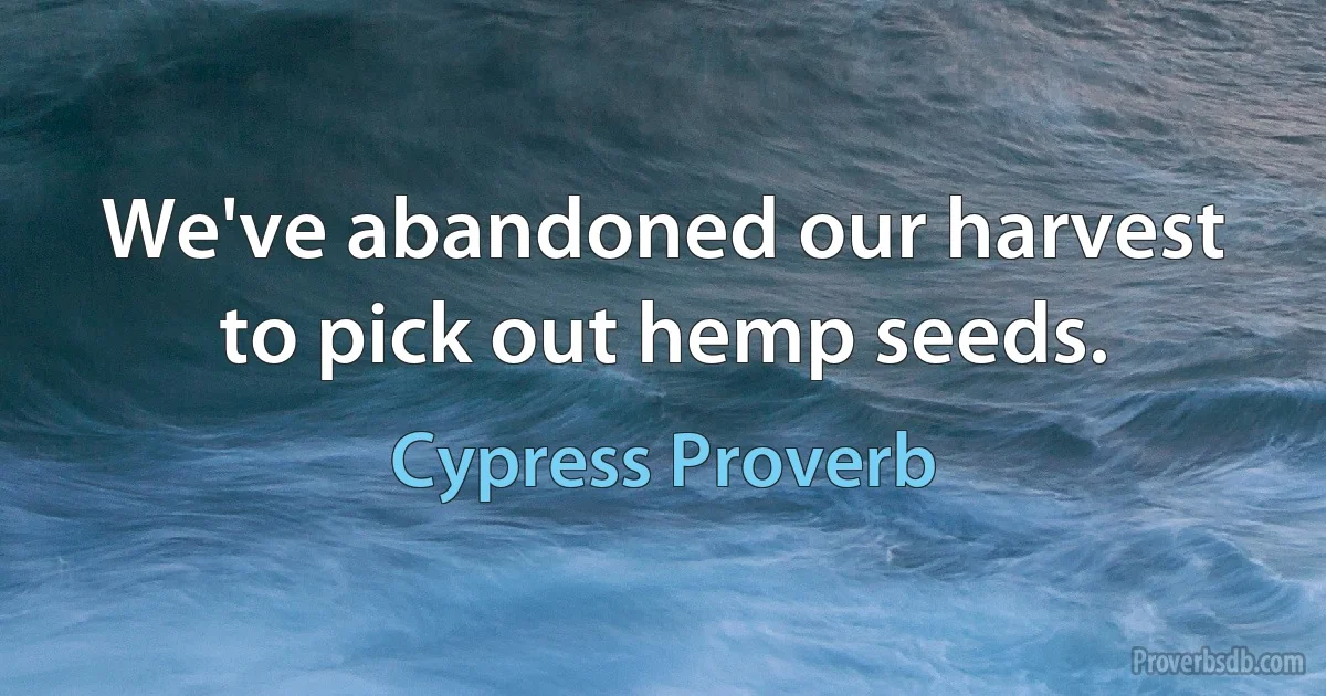 We've abandoned our harvest to pick out hemp seeds. (Cypress Proverb)