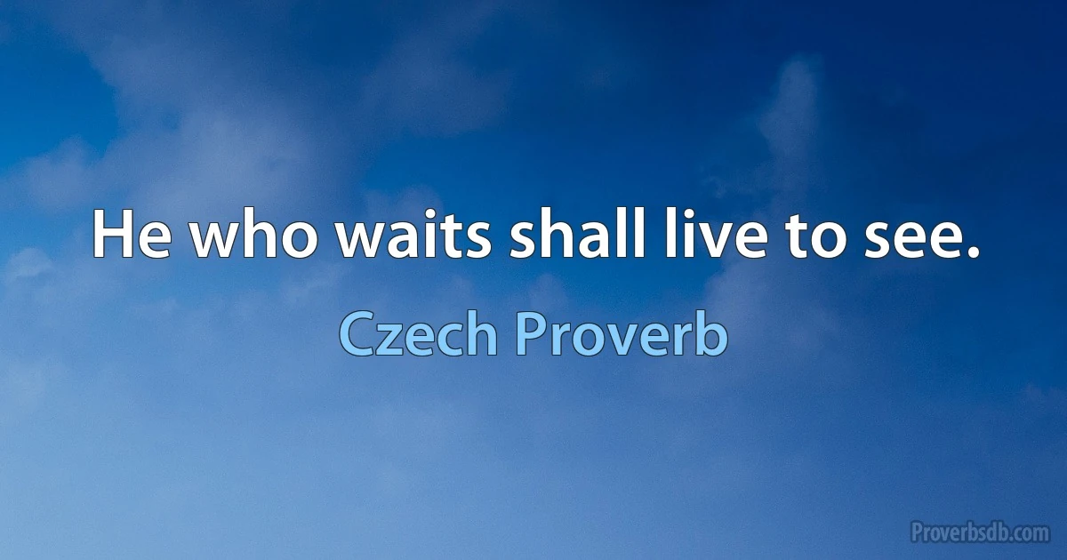 He who waits shall live to see. (Czech Proverb)