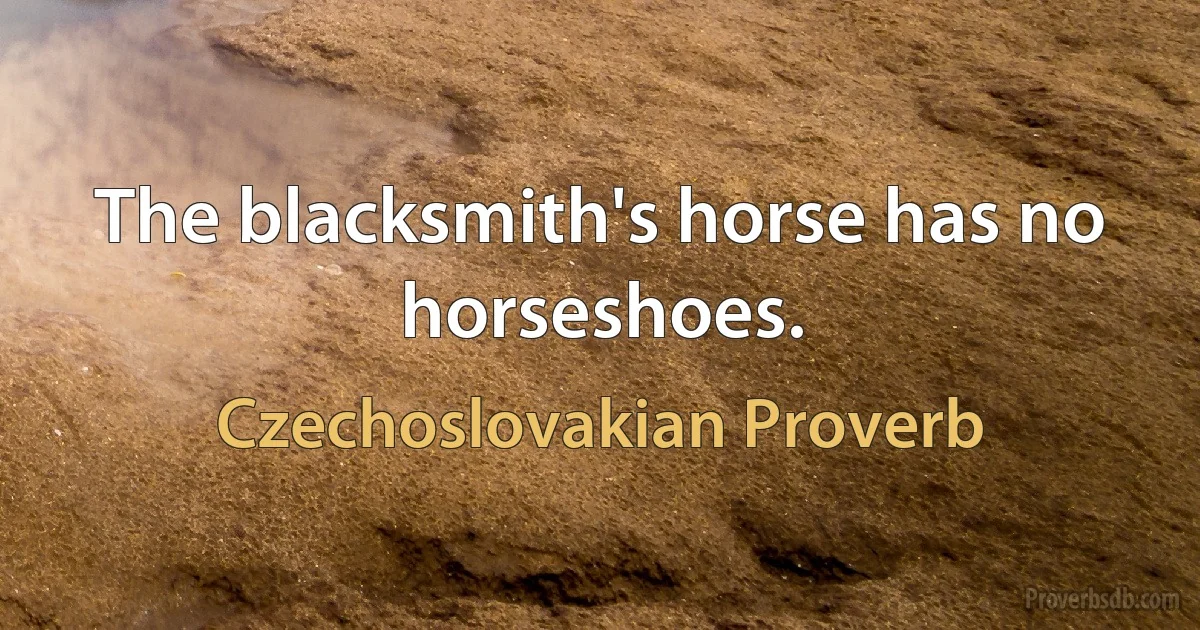 The blacksmith's horse has no horseshoes. (Czechoslovakian Proverb)