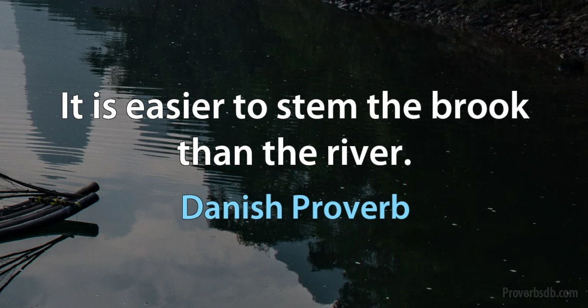 It is easier to stem the brook than the river. (Danish Proverb)