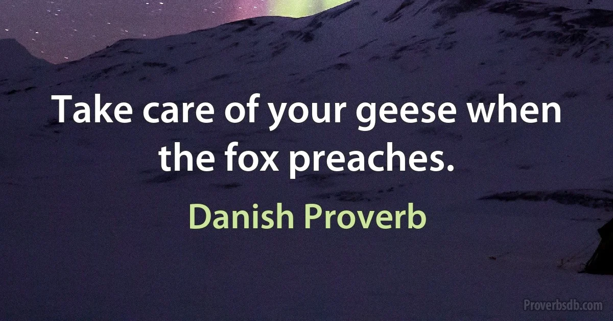 Take care of your geese when the fox preaches. (Danish Proverb)