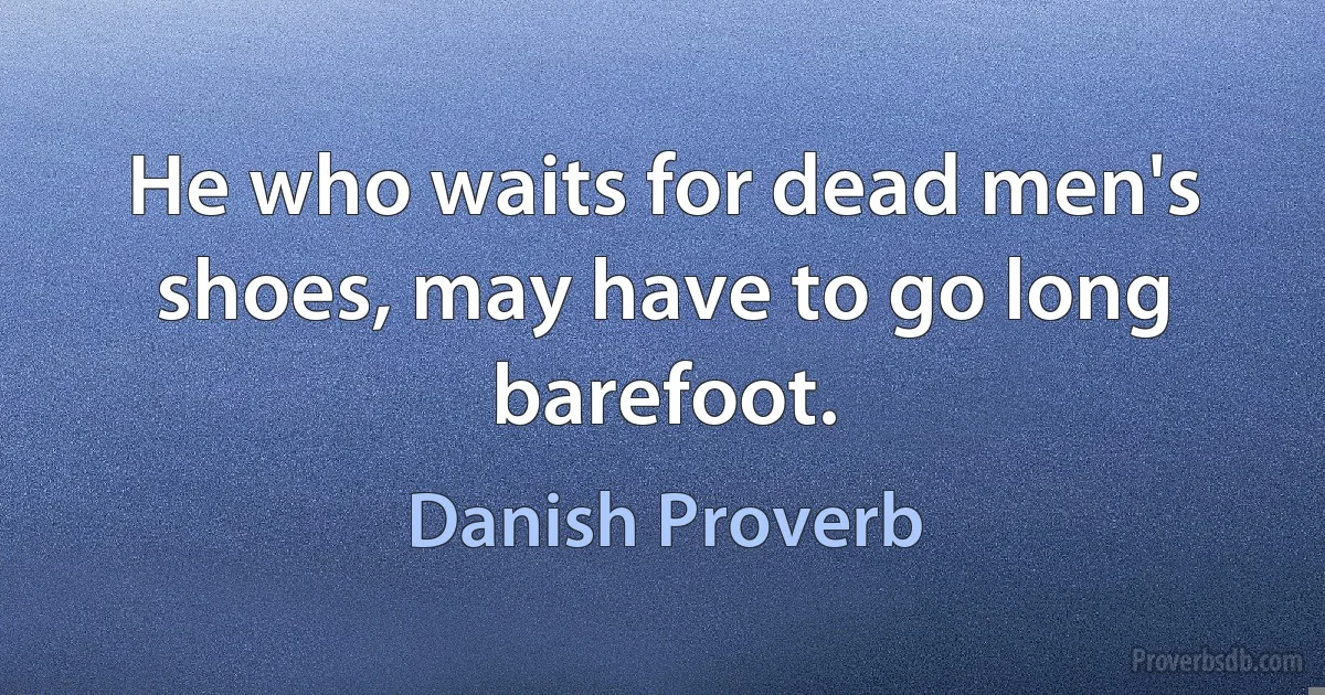 He who waits for dead men's shoes, may have to go long barefoot. (Danish Proverb)