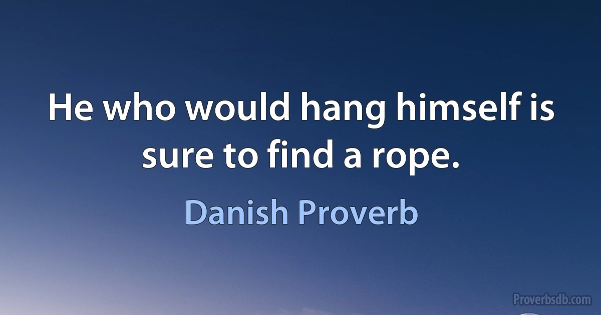 He who would hang himself is sure to find a rope. (Danish Proverb)