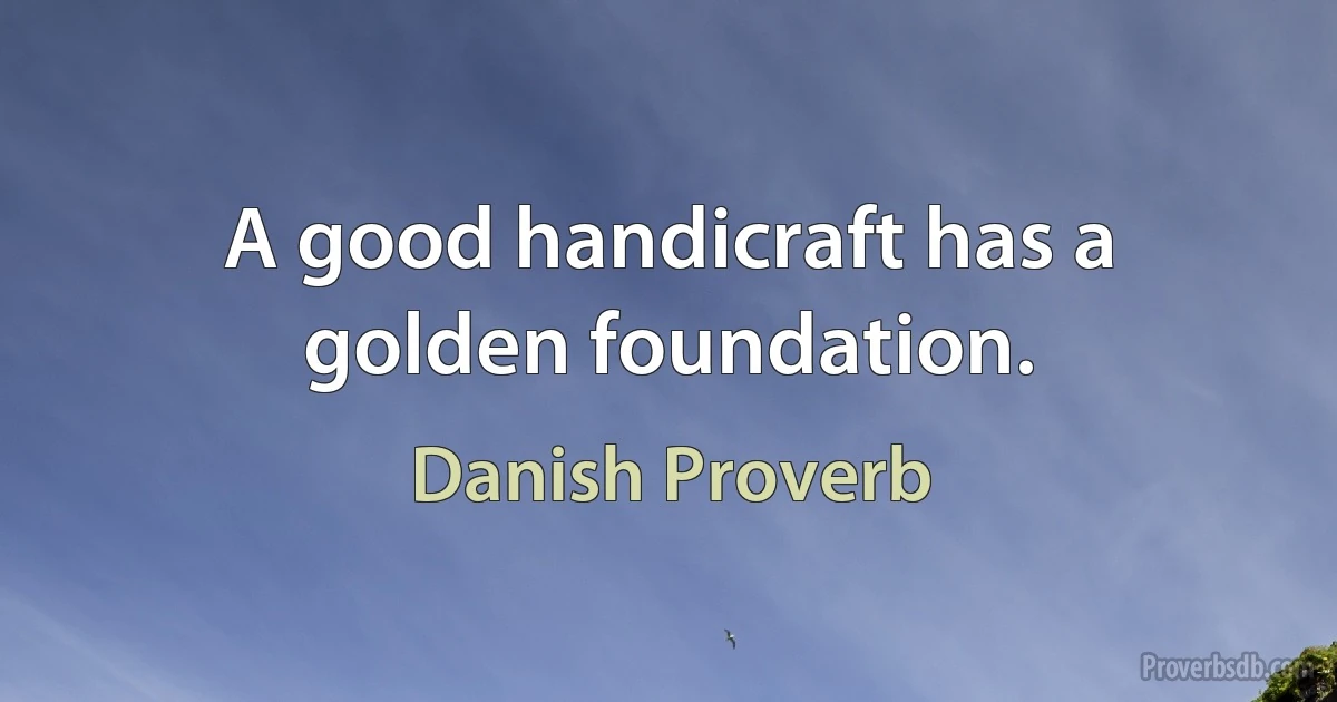 A good handicraft has a golden foundation. (Danish Proverb)