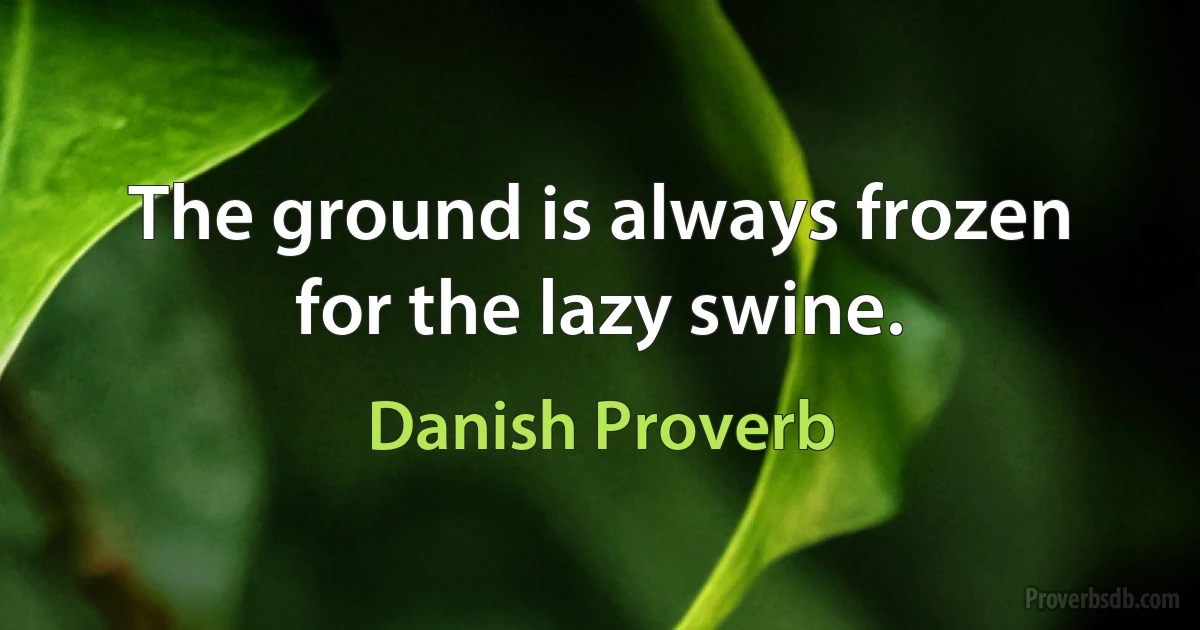 The ground is always frozen for the lazy swine. (Danish Proverb)