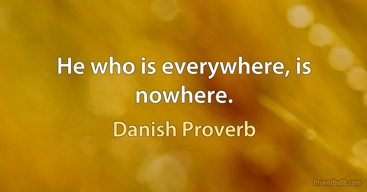 He who is everywhere, is nowhere. (Danish Proverb)