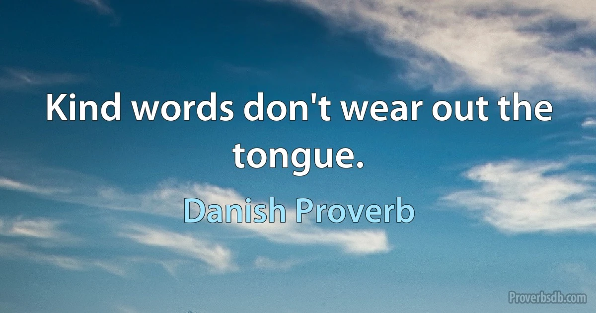 Kind words don't wear out the tongue. (Danish Proverb)