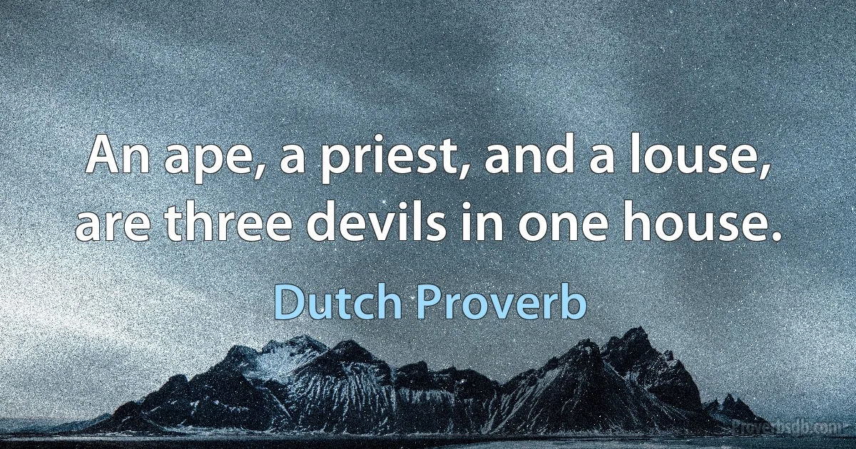 An ape, a priest, and a louse, are three devils in one house. (Dutch Proverb)