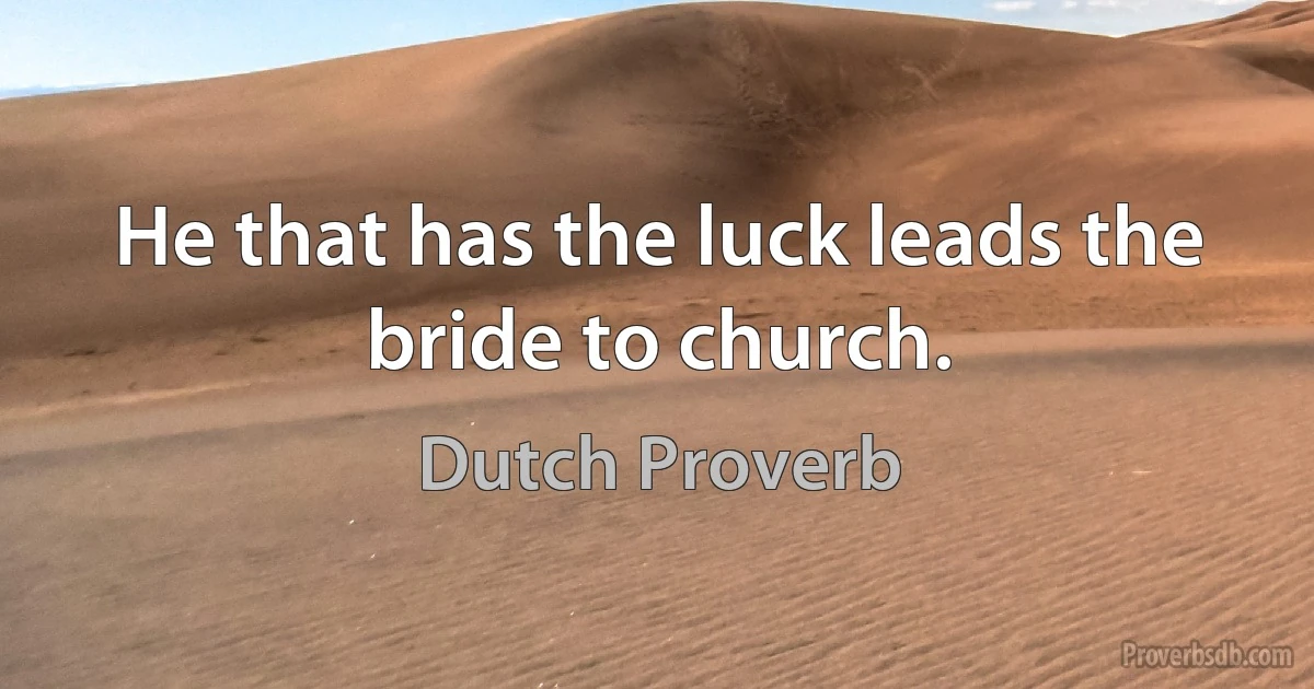 He that has the luck leads the bride to church. (Dutch Proverb)