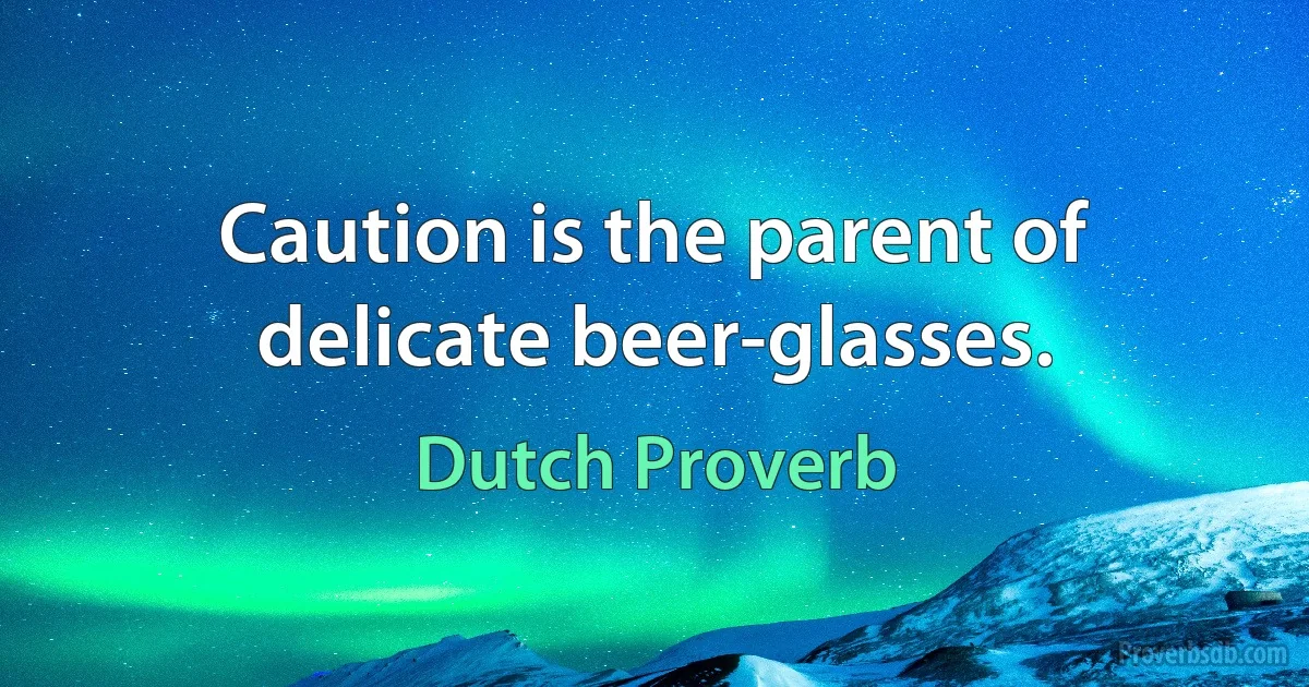 Caution is the parent of delicate beer-glasses. (Dutch Proverb)