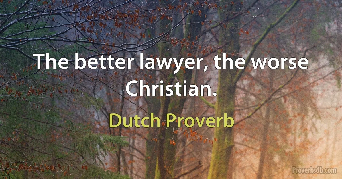 The better lawyer, the worse Christian. (Dutch Proverb)