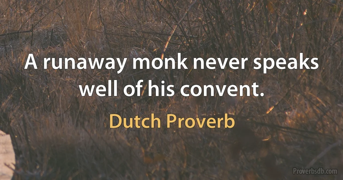 A runaway monk never speaks well of his convent. (Dutch Proverb)