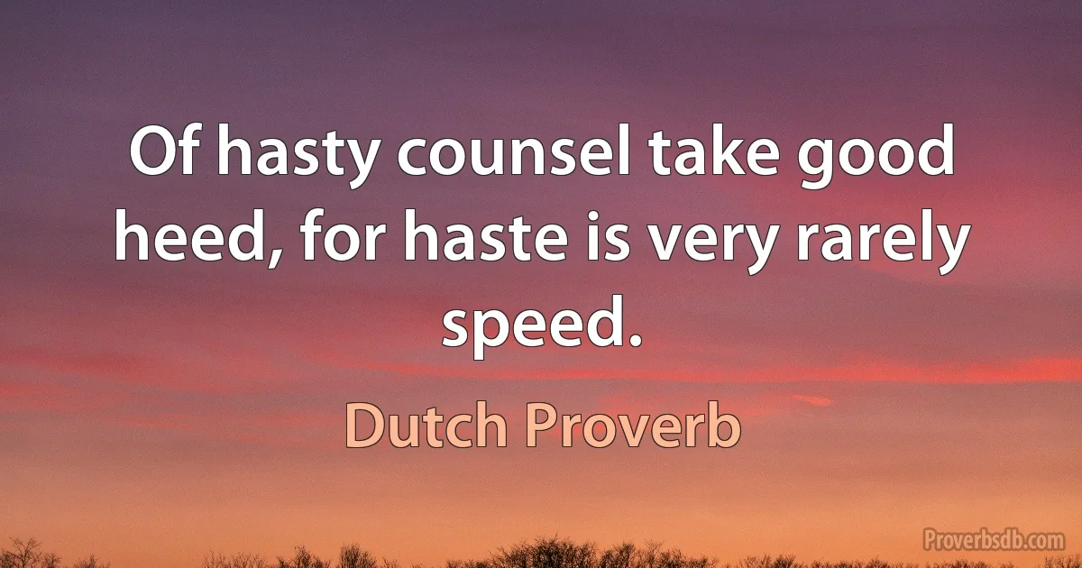 Of hasty counsel take good heed, for haste is very rarely speed. (Dutch Proverb)