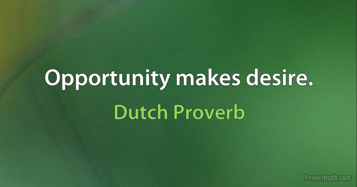 Opportunity makes desire. (Dutch Proverb)