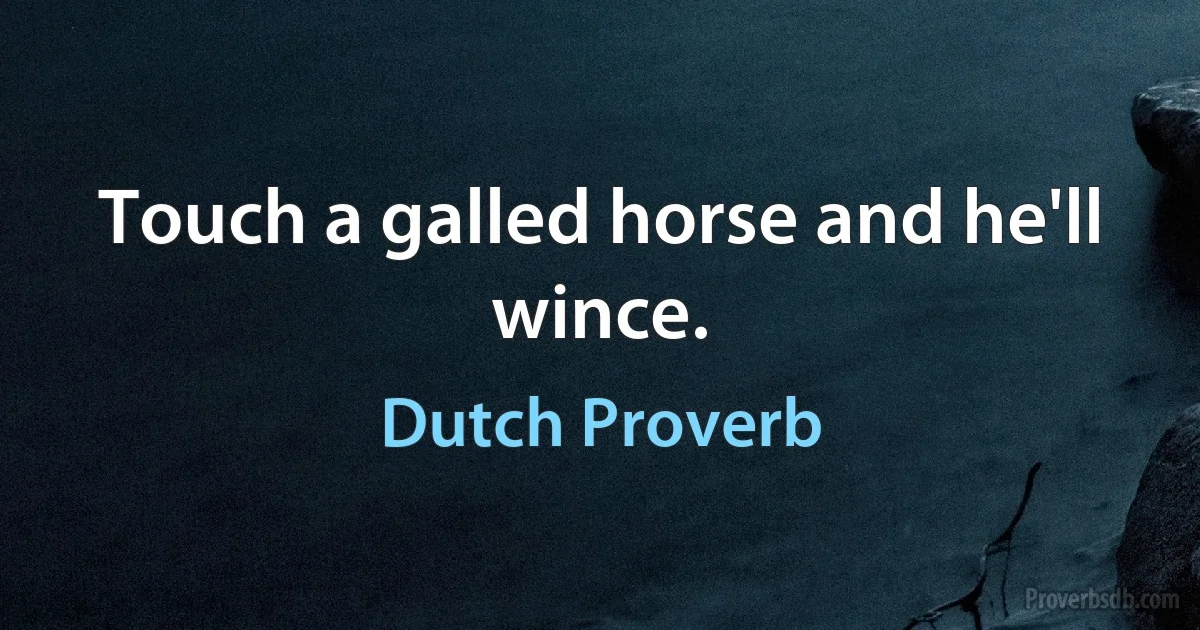 Touch a galled horse and he'll wince. (Dutch Proverb)