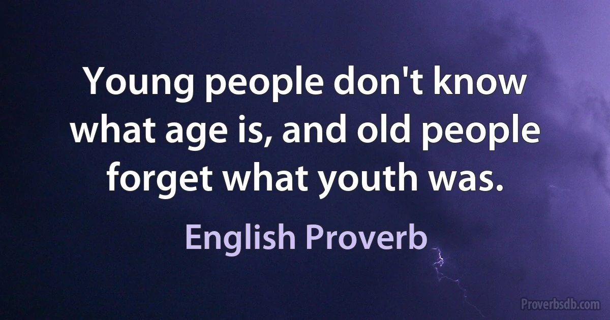 Young people don't know what age is, and old people forget what youth was. (English Proverb)