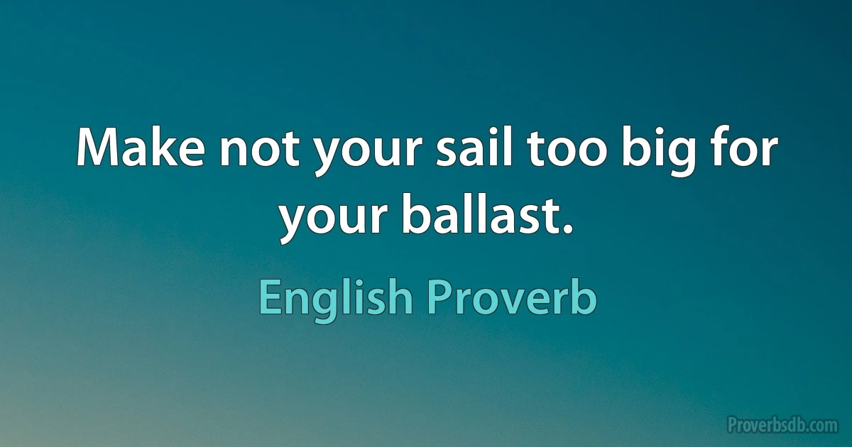 Make not your sail too big for your ballast. (English Proverb)