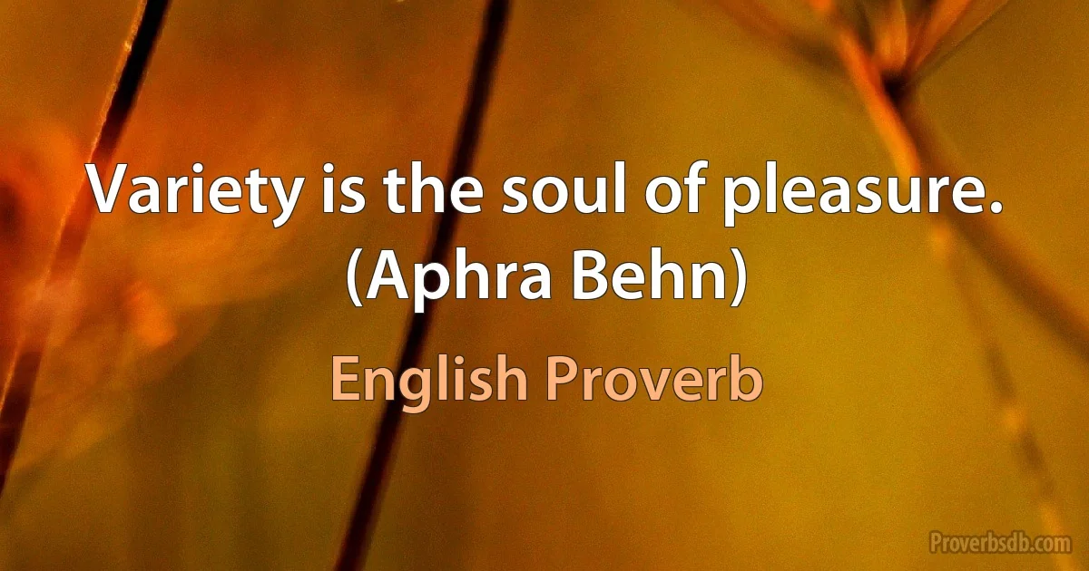 Variety is the soul of pleasure. (Aphra Behn) (English Proverb)