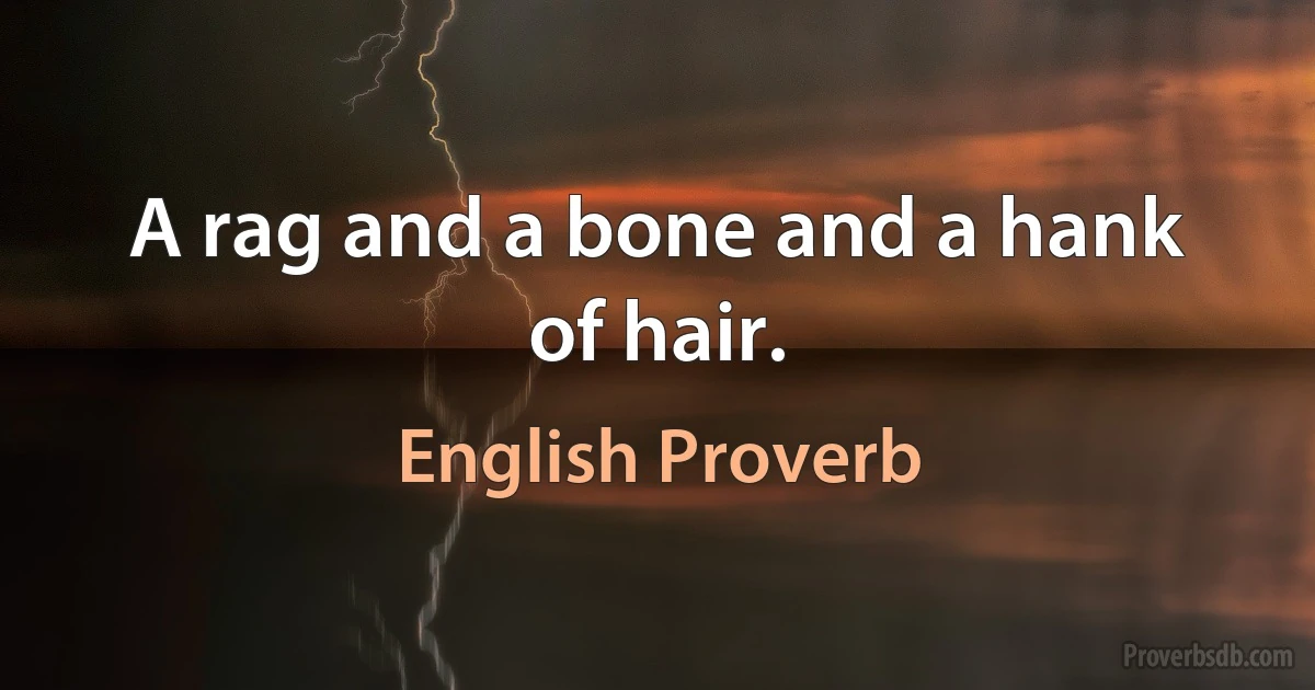 A rag and a bone and a hank of hair. (English Proverb)