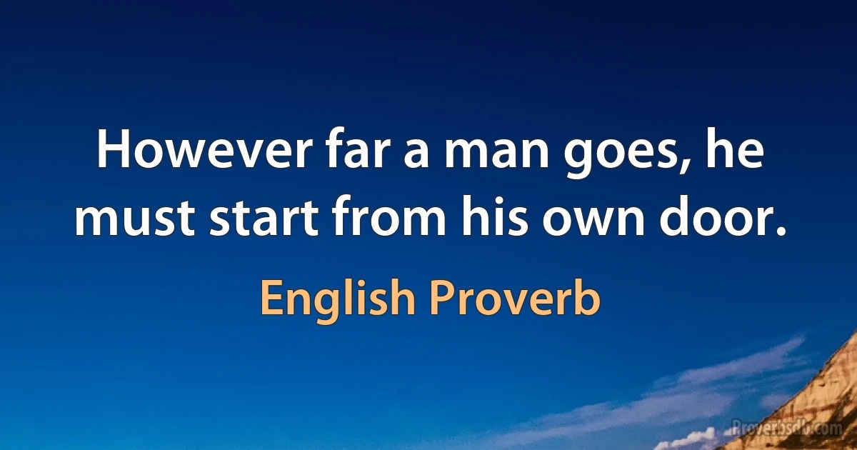 However far a man goes, he must start from his own door. (English Proverb)