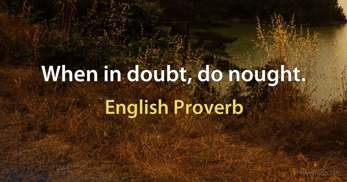 When in doubt, do nought. (English Proverb)