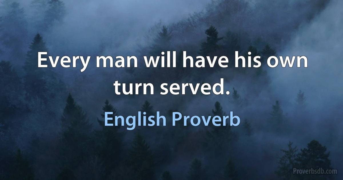 Every man will have his own turn served. (English Proverb)