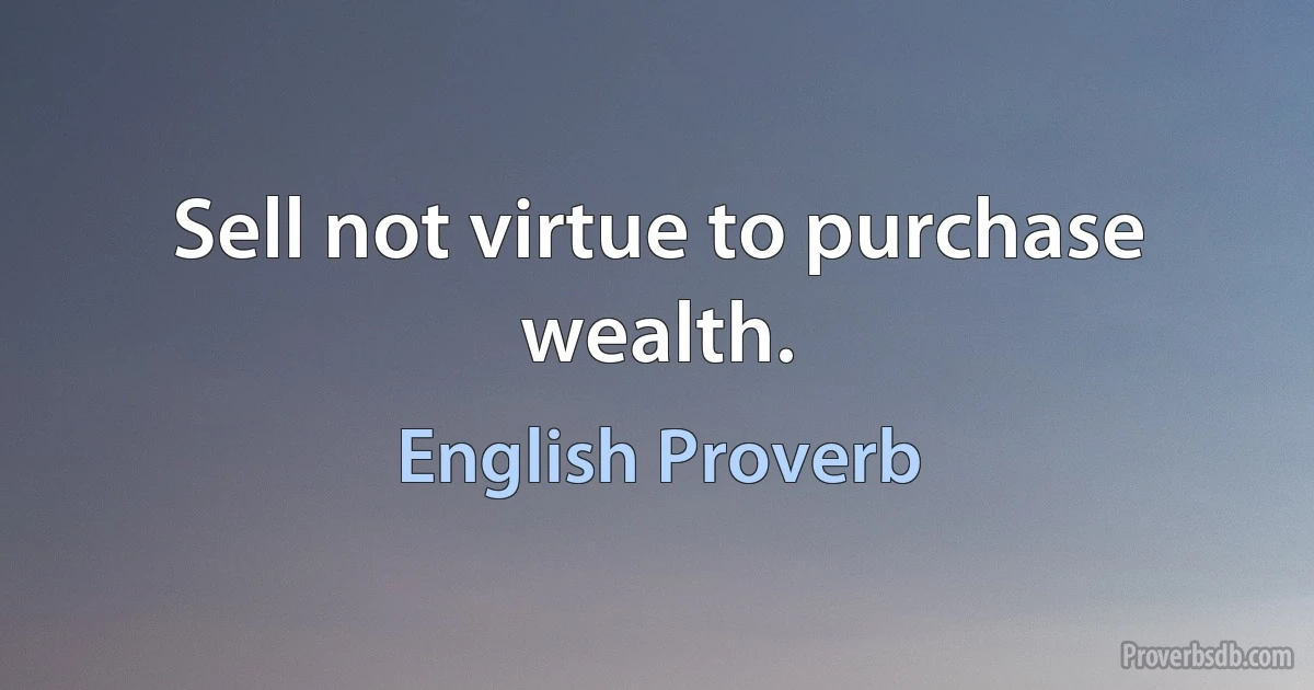 Sell not virtue to purchase wealth. (English Proverb)