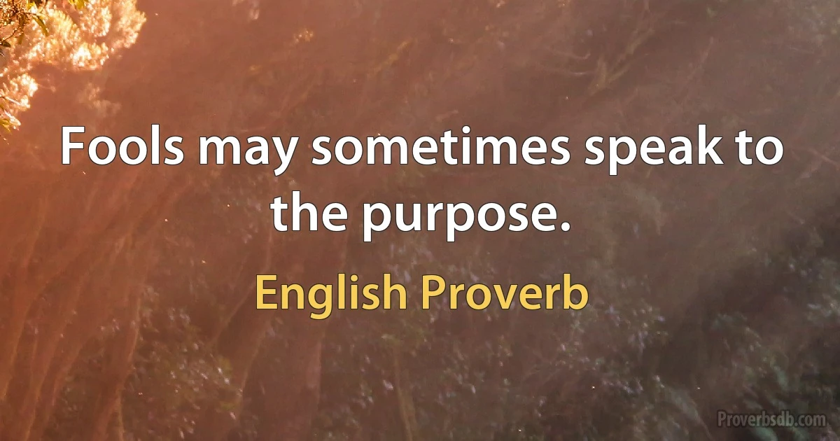 Fools may sometimes speak to the purpose. (English Proverb)