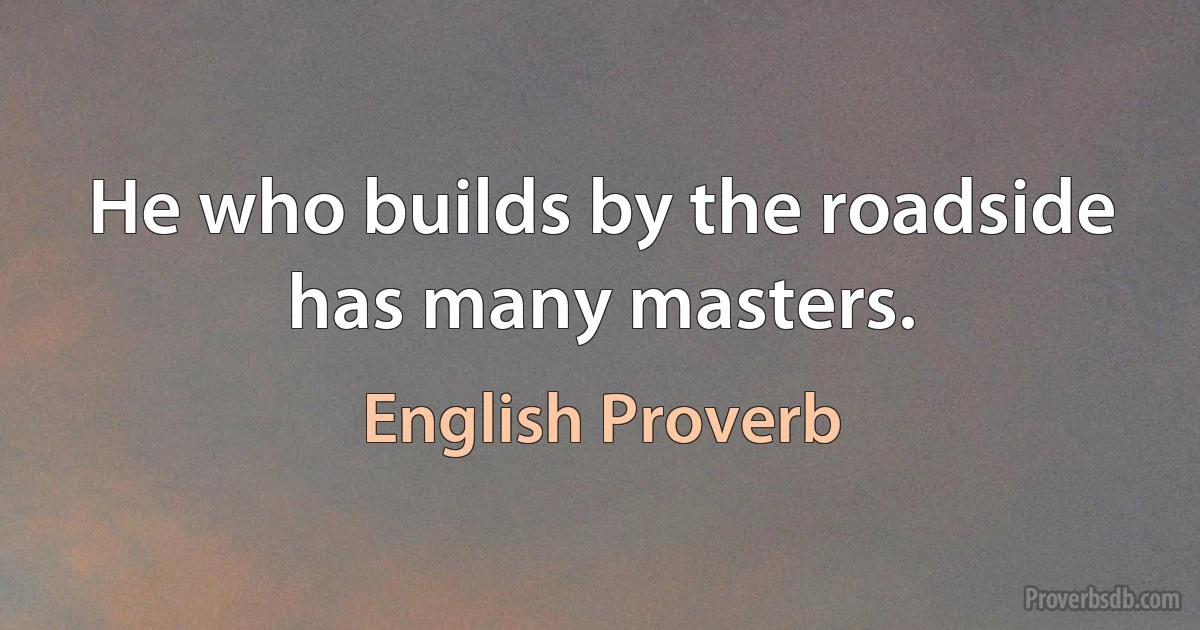 He who builds by the roadside has many masters. (English Proverb)