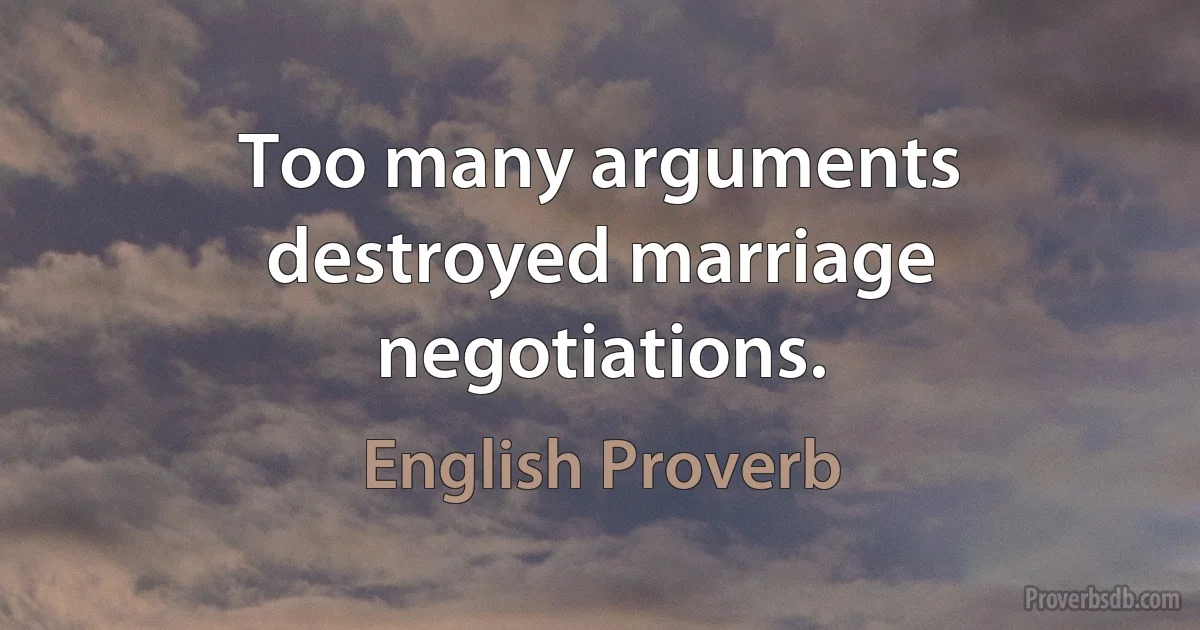 Too many arguments destroyed marriage negotiations. (English Proverb)