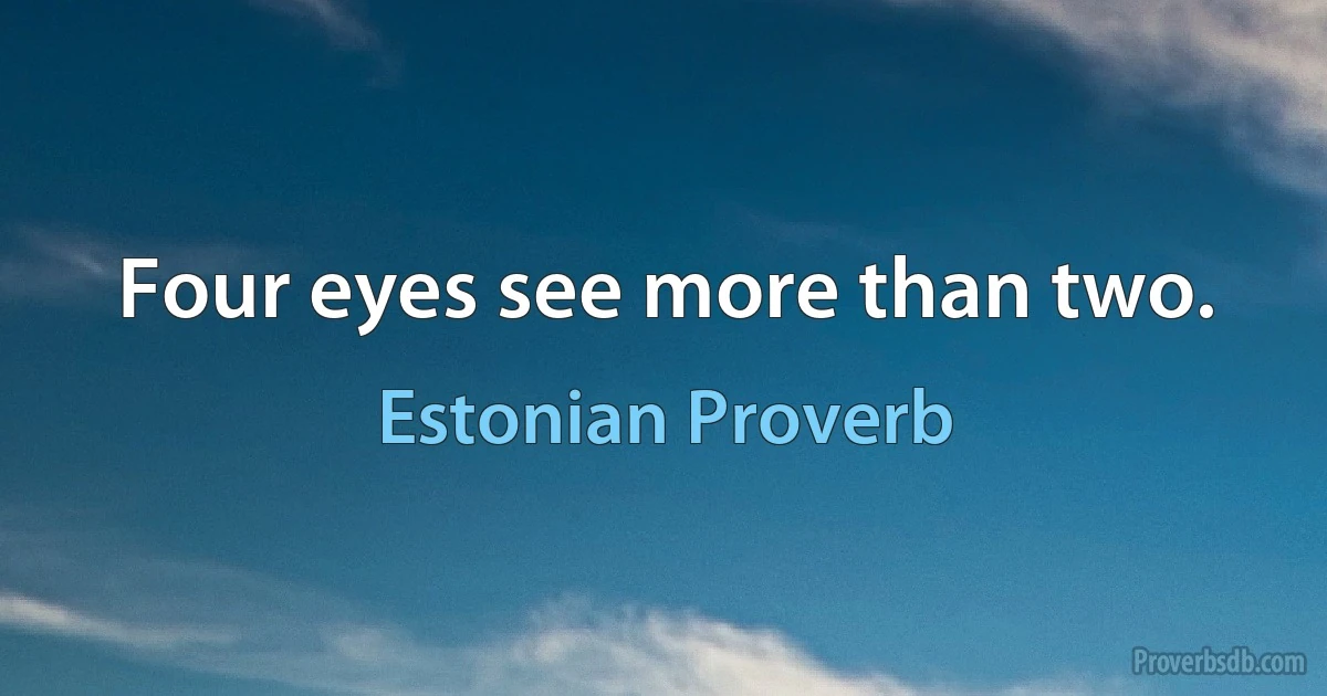 Four eyes see more than two. (Estonian Proverb)