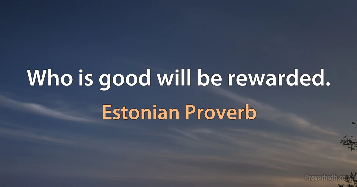 Who is good will be rewarded. (Estonian Proverb)