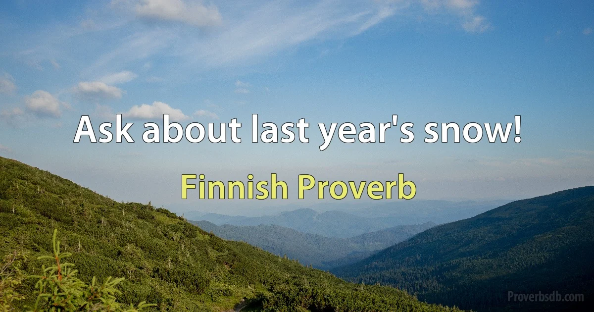 Ask about last year's snow! (Finnish Proverb)