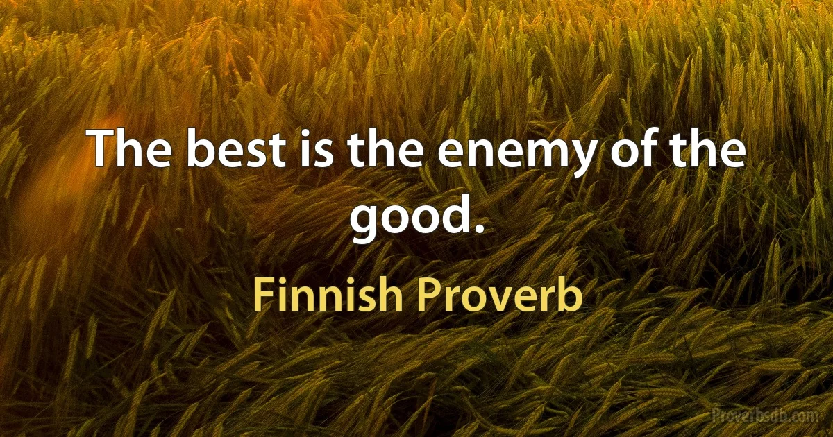 The best is the enemy of the good. (Finnish Proverb)