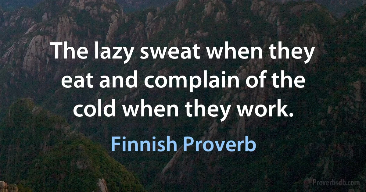 The lazy sweat when they eat and complain of the cold when they work. (Finnish Proverb)