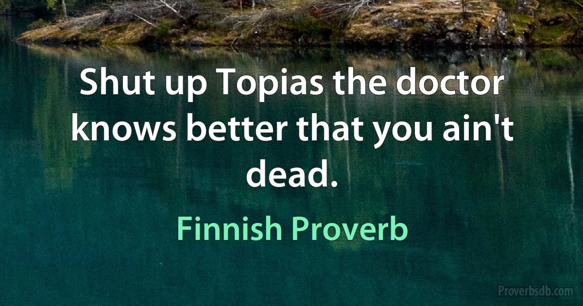 Shut up Topias the doctor knows better that you ain't dead. (Finnish Proverb)