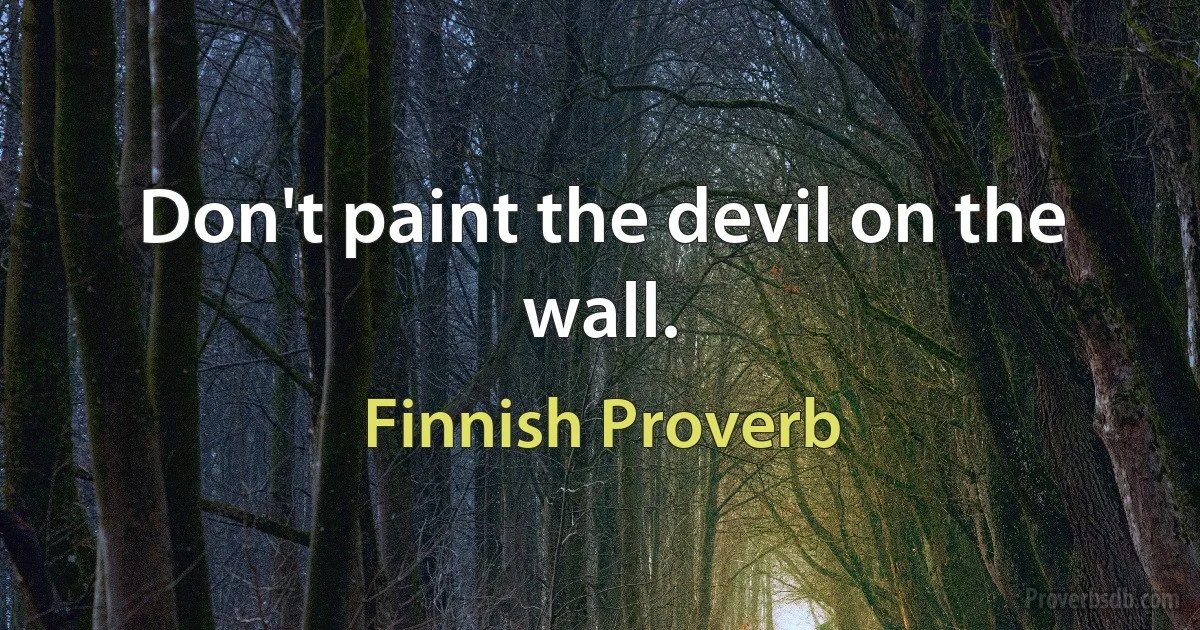 Don't paint the devil on the wall. (Finnish Proverb)