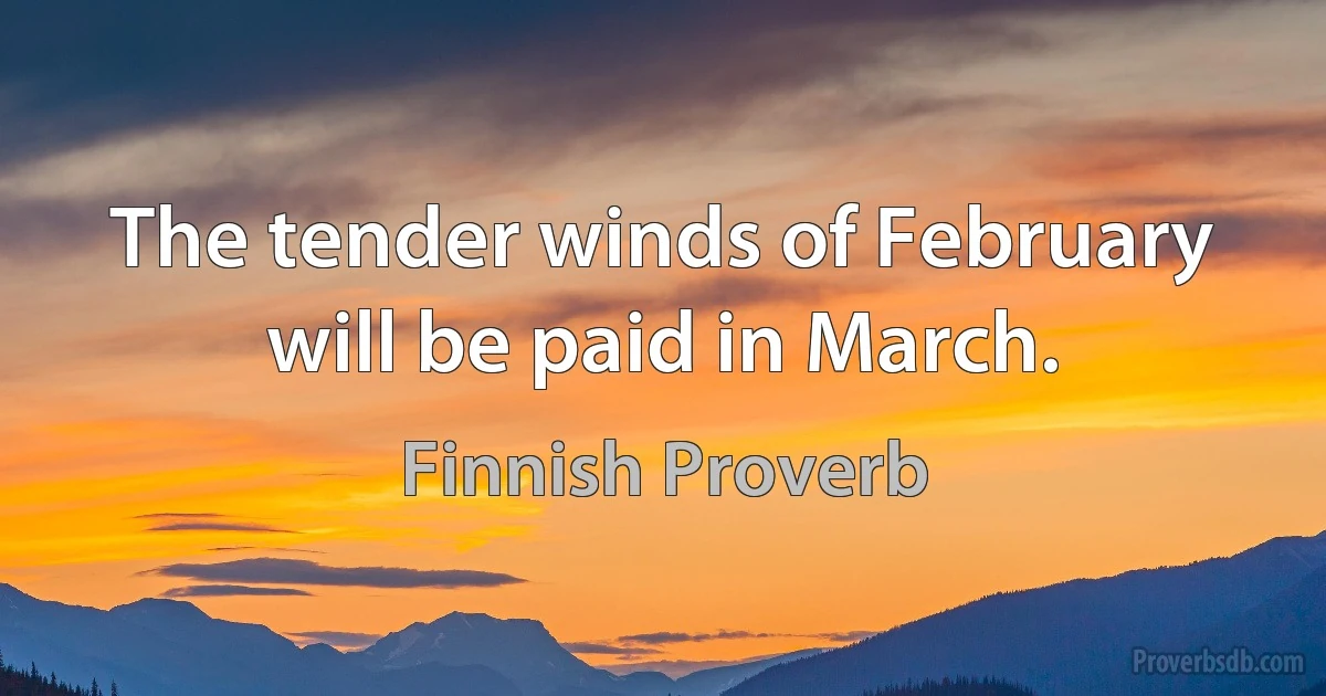 The tender winds of February will be paid in March. (Finnish Proverb)