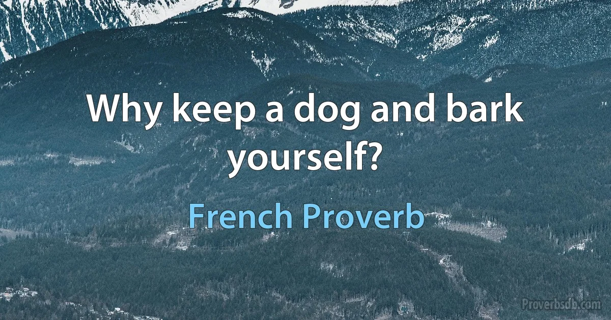 Why keep a dog and bark yourself? (French Proverb)