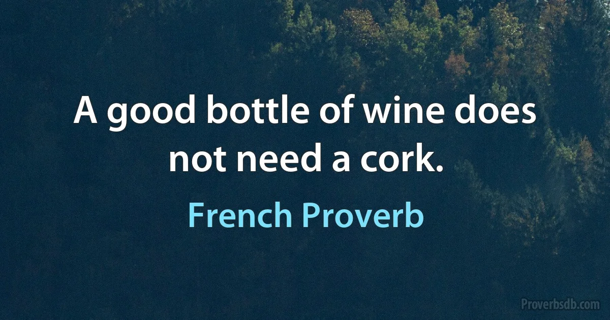 A good bottle of wine does not need a cork. (French Proverb)