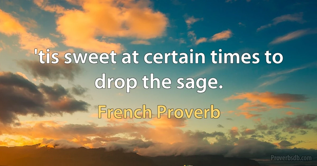 'tis sweet at certain times to drop the sage. (French Proverb)