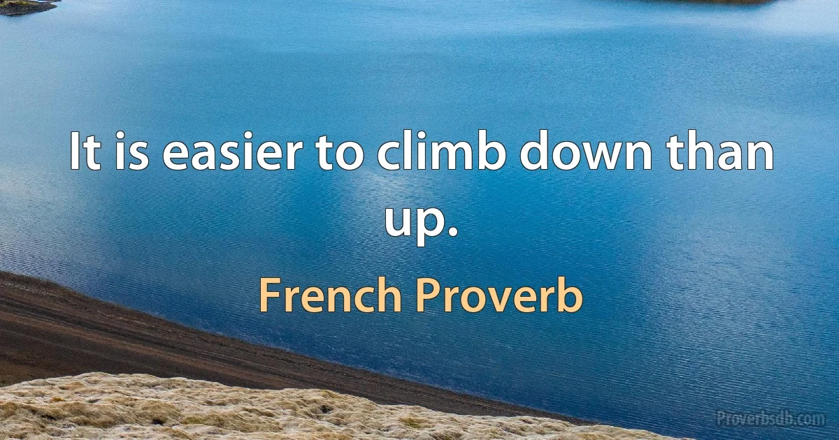 It is easier to climb down than up. (French Proverb)