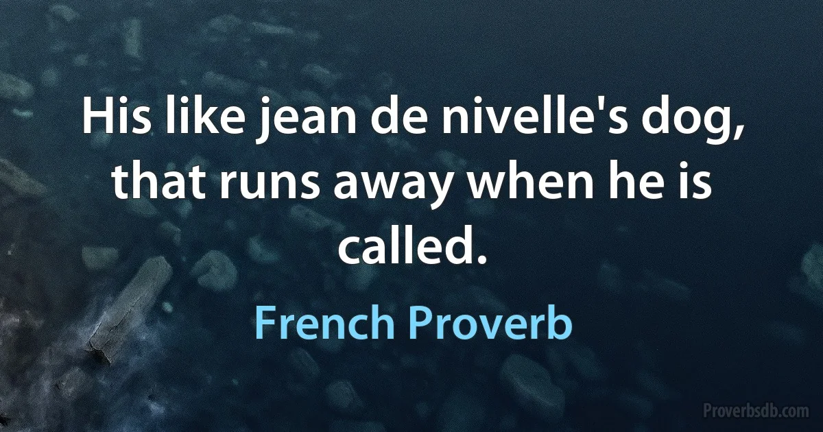 His like jean de nivelle's dog, that runs away when he is called. (French Proverb)