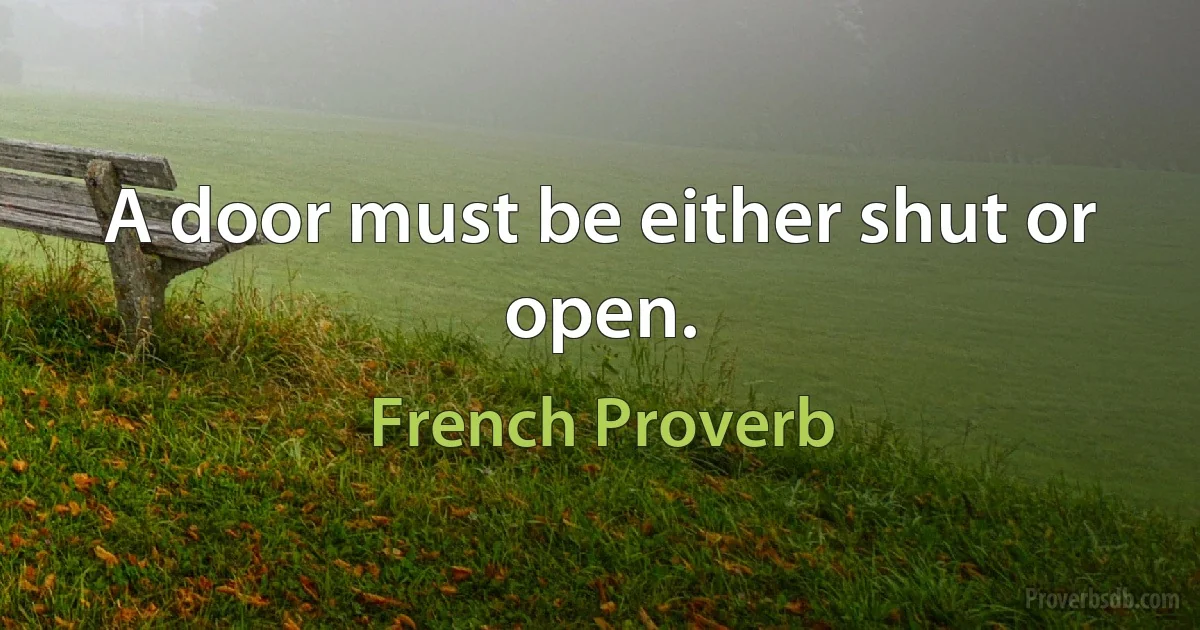 A door must be either shut or open. (French Proverb)