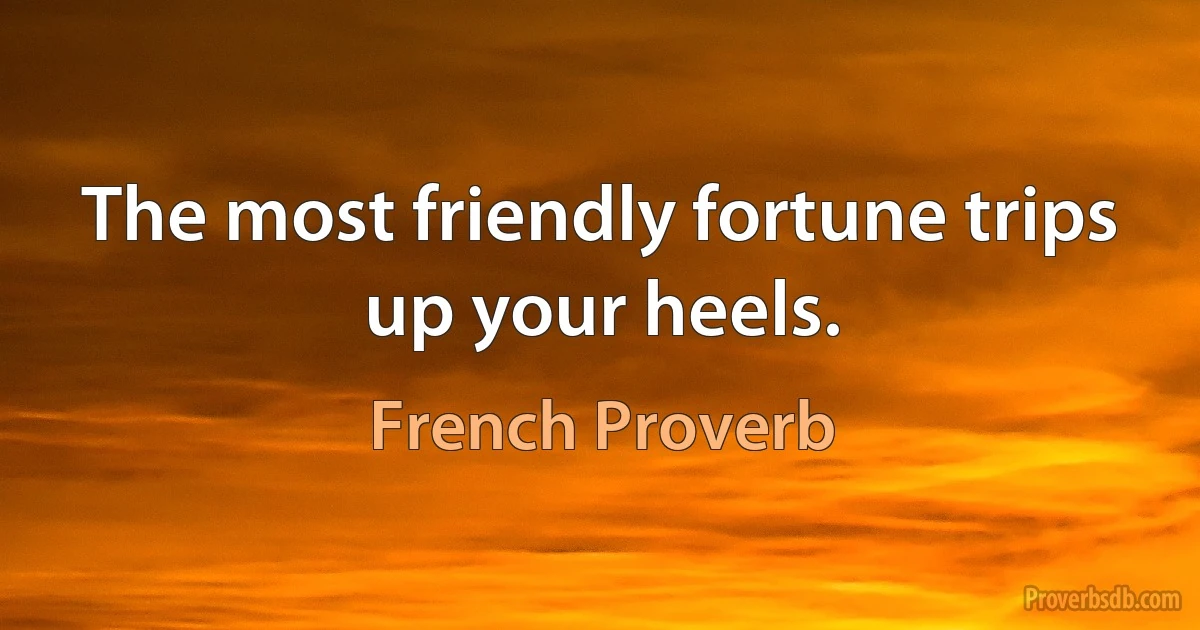 The most friendly fortune trips up your heels. (French Proverb)