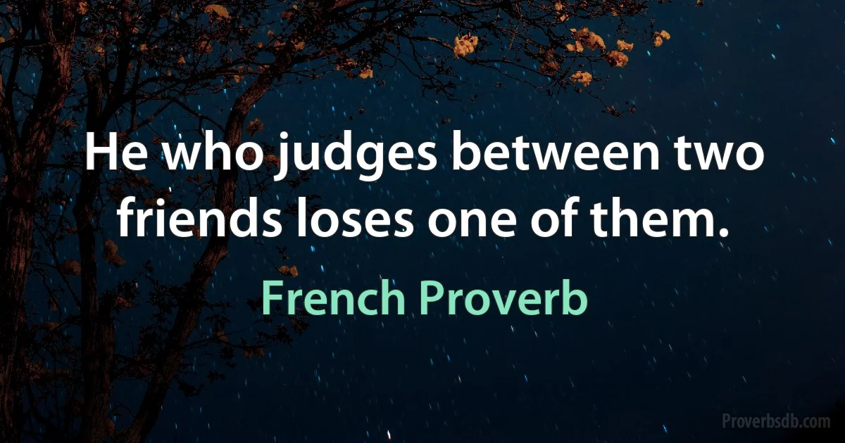 He who judges between two friends loses one of them. (French Proverb)