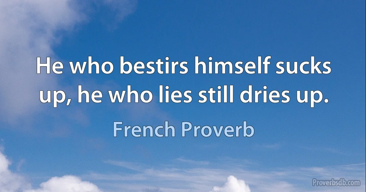 He who bestirs himself sucks up, he who lies still dries up. (French Proverb)